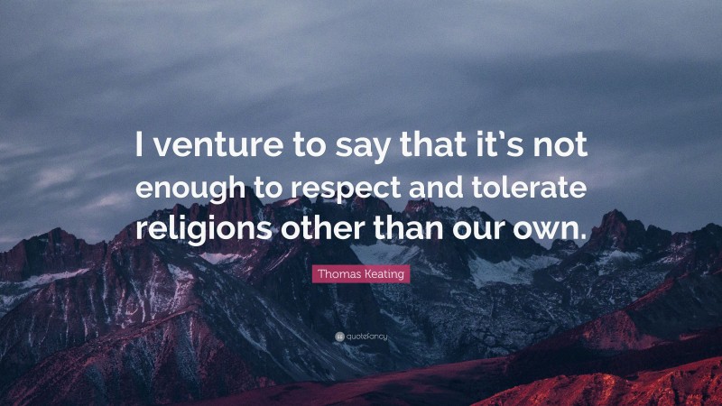 Thomas Keating Quote: “I venture to say that it’s not enough to respect and tolerate religions other than our own.”