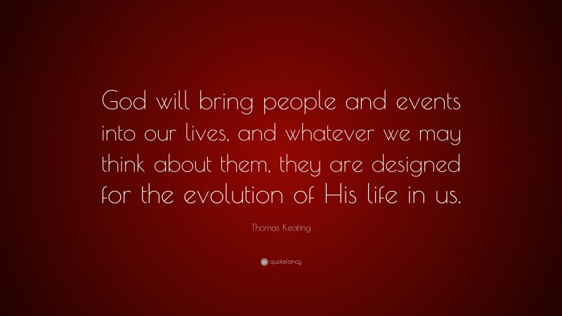 Thomas Keating Quote: “God will bring people and events into our lives, and whatever we may think about them, they are designed for the evolution of His life in us.”