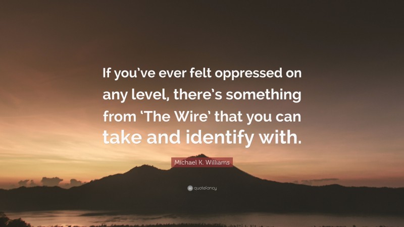 Michael K. Williams Quote: “If you’ve ever felt oppressed on any level, there’s something from ‘The Wire’ that you can take and identify with.”