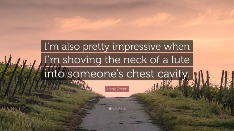 Hank Green Quote: “I’m also pretty impressive when I’m shoving the neck of a lute into someone’s chest cavity.”