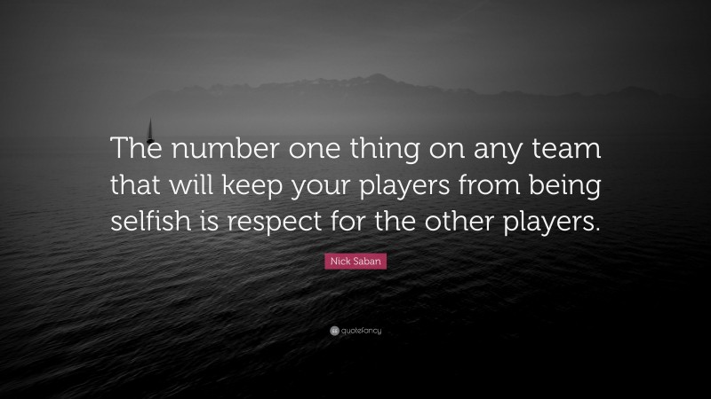Nick Saban Quote: “The number one thing on any team that will keep your players from being selfish is respect for the other players.”