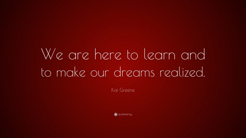Kai Greene Quote: “We are here to learn and to make our dreams realized.”