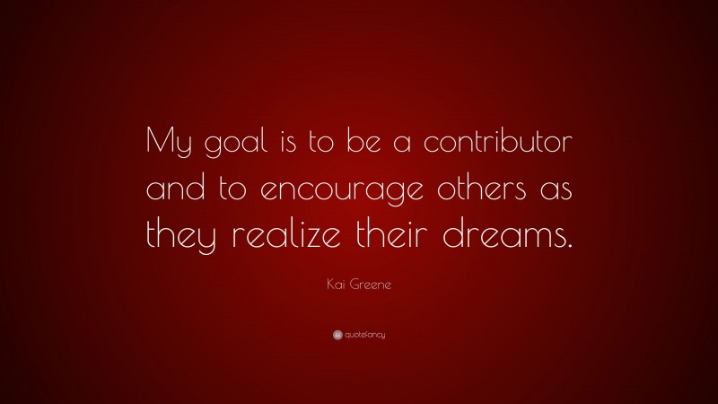 Kai Greene Quote: “My goal is to be a contributor and to encourage others as they realize their dreams.”
