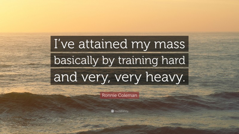 Ronnie Coleman Quote: “I’ve attained my mass basically by training hard and very, very heavy.”