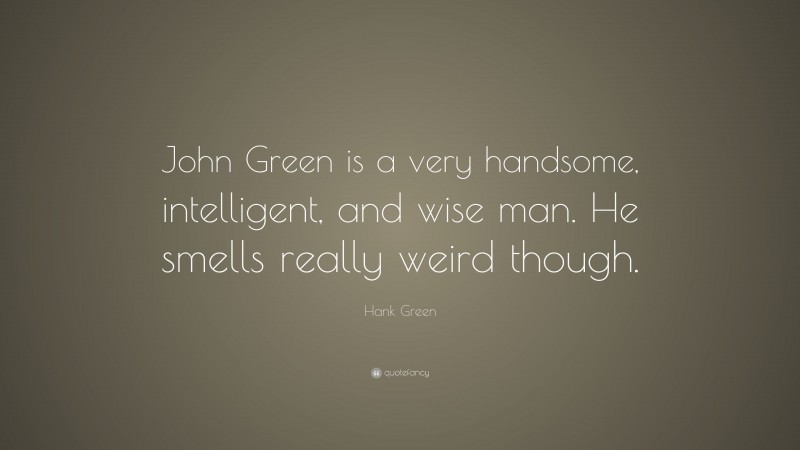 Hank Green Quote: “John Green is a very handsome, intelligent, and wise man. He smells really weird though.”