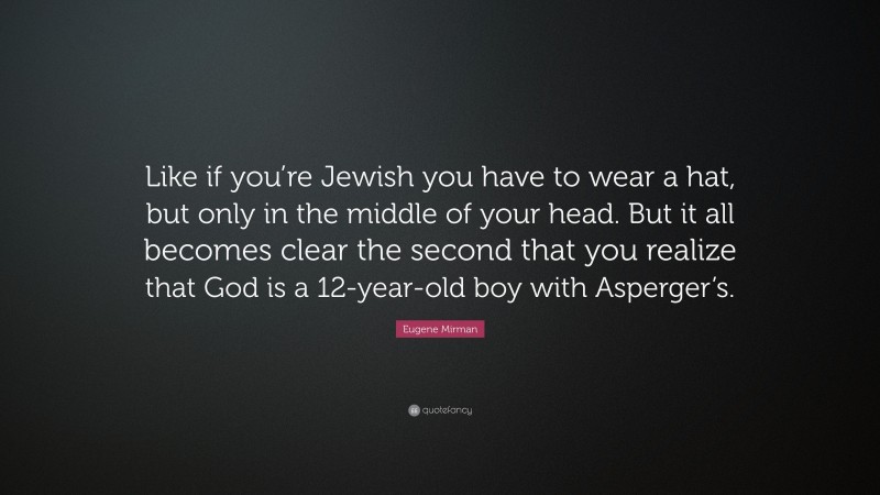 Eugene Mirman Quote: “Like if you’re Jewish you have to wear a hat, but only in the middle of your head. But it all becomes clear the second that you realize that God is a 12-year-old boy with Asperger’s.”