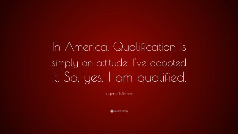 Eugene Mirman Quote: “In America, Qualification is simply an attitude. I’ve adopted it. So, yes. I am qualified.”