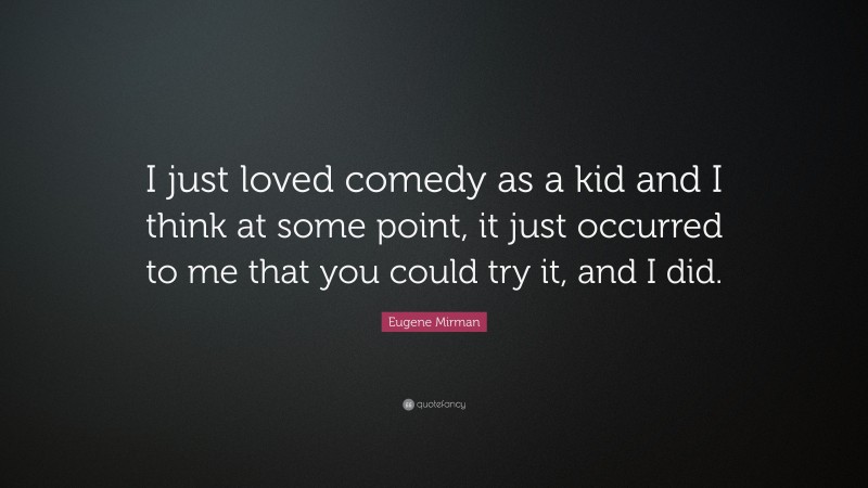 Eugene Mirman Quote: “I just loved comedy as a kid and I think at some point, it just occurred to me that you could try it, and I did.”