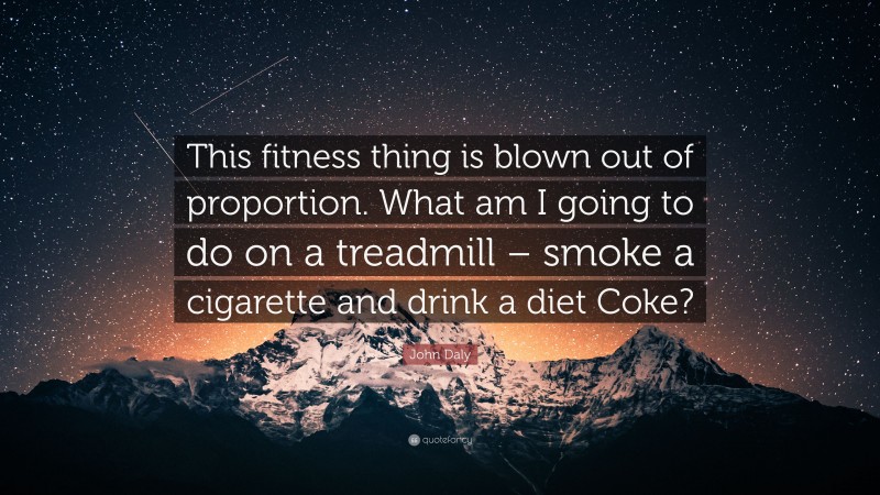 John Daly Quote: “This fitness thing is blown out of proportion. What am I going to do on a treadmill – smoke a cigarette and drink a diet Coke?”