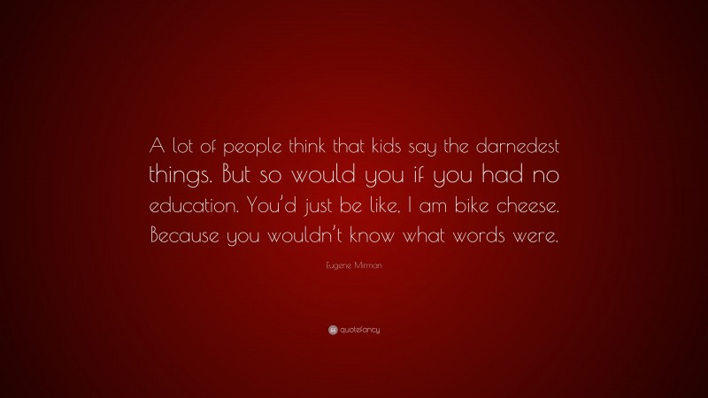 Eugene Mirman Quote: “A lot of people think that kids say the darnedest things. But so would you if you had no education. You’d just be like, I am bike cheese. Because you wouldn’t know what words were.”