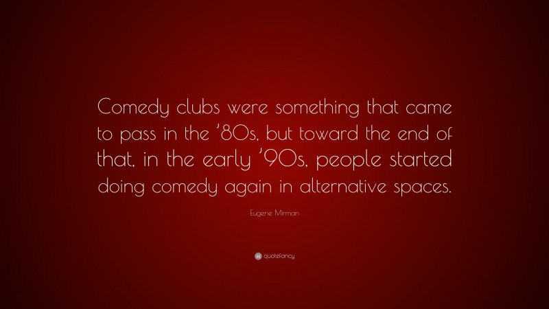 Eugene Mirman Quote: “Comedy clubs were something that came to pass in the ’80s, but toward the end of that, in the early ’90s, people started doing comedy again in alternative spaces.”