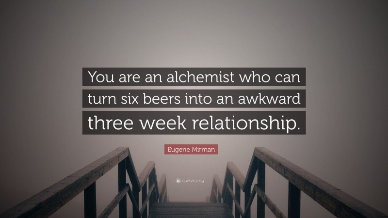 Eugene Mirman Quote: “You are an alchemist who can turn six beers into an awkward three week relationship.”