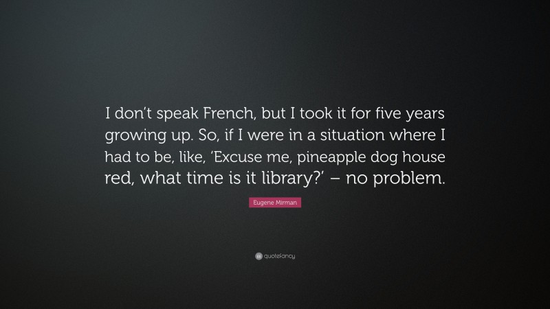 Eugene Mirman Quote: “I don’t speak French, but I took it for five years growing up. So, if I were in a situation where I had to be, like, ‘Excuse me, pineapple dog house red, what time is it library?’ – no problem.”