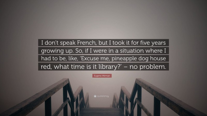 Eugene Mirman Quote: “I don’t speak French, but I took it for five years growing up. So, if I were in a situation where I had to be, like, ‘Excuse me, pineapple dog house red, what time is it library?’ – no problem.”