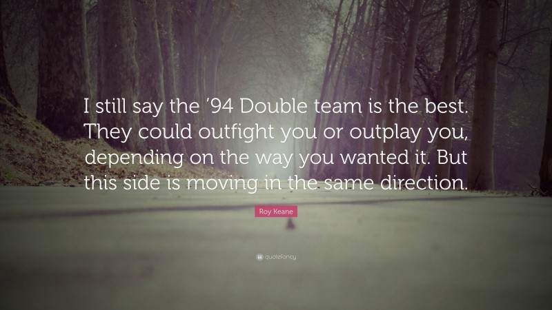 Roy Keane Quote: “I still say the ’94 Double team is the best. They could outfight you or outplay you, depending on the way you wanted it. But this side is moving in the same direction.”