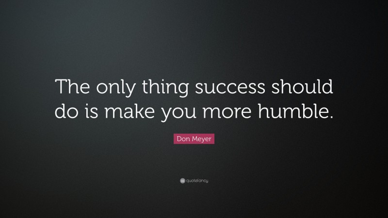 Don Meyer Quote: “The only thing success should do is make you more humble.”