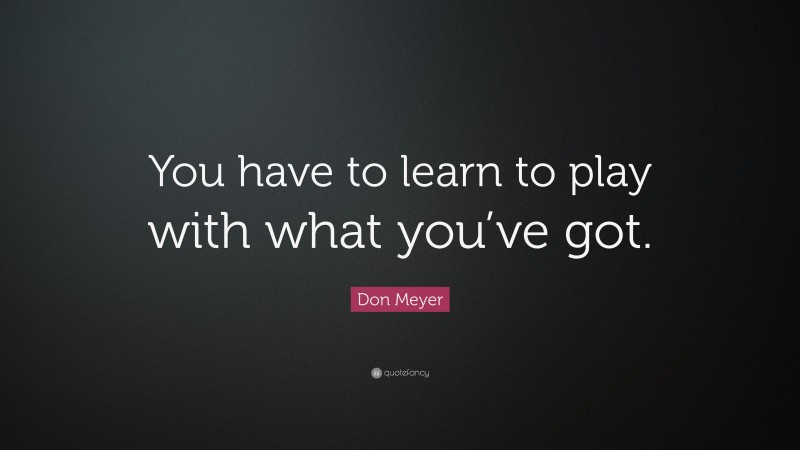 Don Meyer Quote: “You have to learn to play with what you’ve got.”