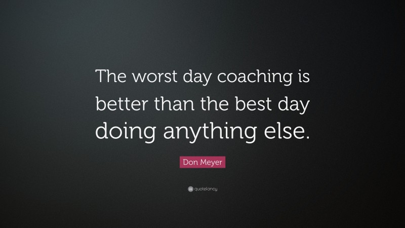 Don Meyer Quote: “The worst day coaching is better than the best day doing anything else.”