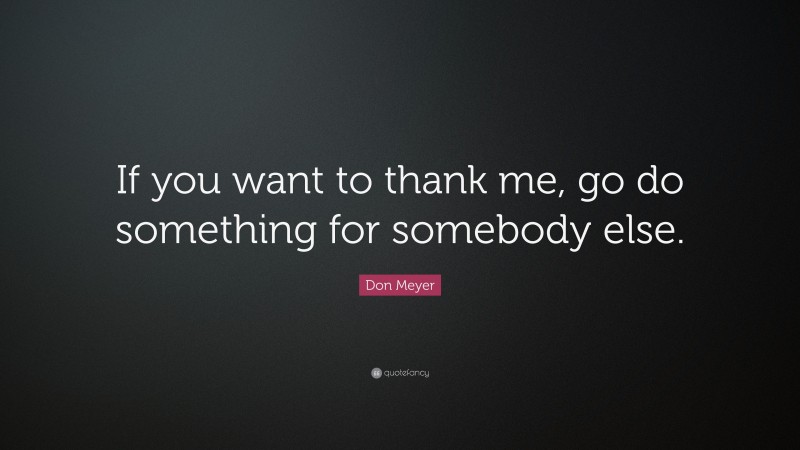 Don Meyer Quote: “If you want to thank me, go do something for somebody else.”