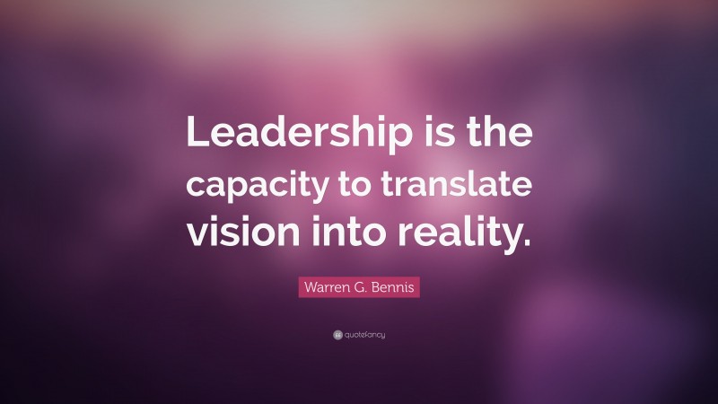 Warren G. Bennis Quote: “Leadership is the capacity to translate vision into reality.”