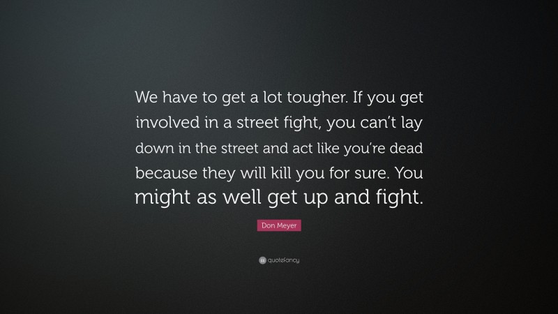 Don Meyer Quote: “We have to get a lot tougher. If you get involved in a street fight, you can’t lay down in the street and act like you’re dead because they will kill you for sure. You might as well get up and fight.”