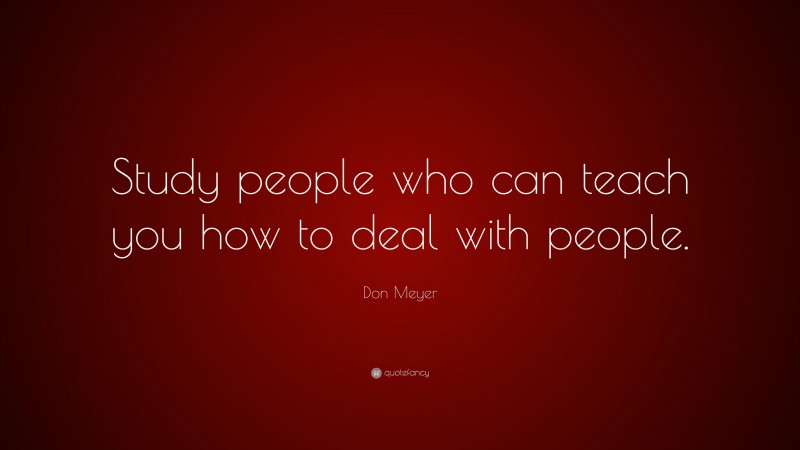 Don Meyer Quote: “Study people who can teach you how to deal with people.”