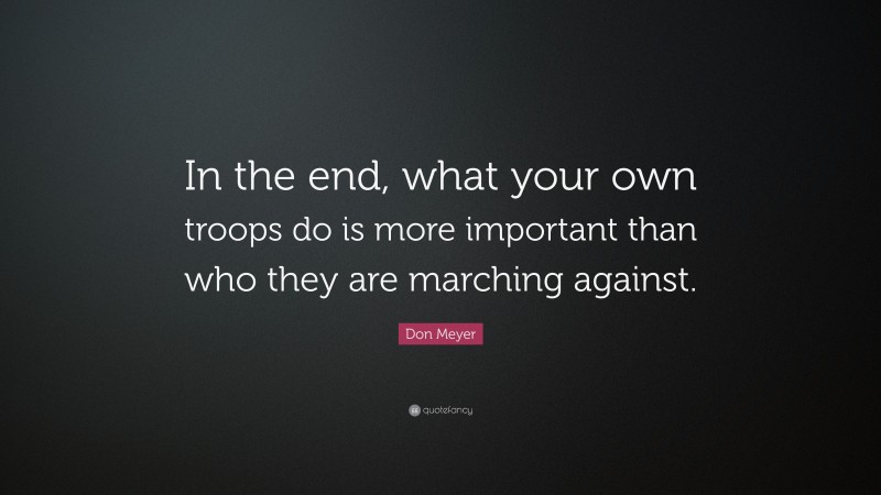 Don Meyer Quote: “In the end, what your own troops do is more important than who they are marching against.”