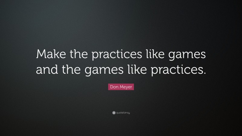 Don Meyer Quote: “Make the practices like games and the games like practices.”