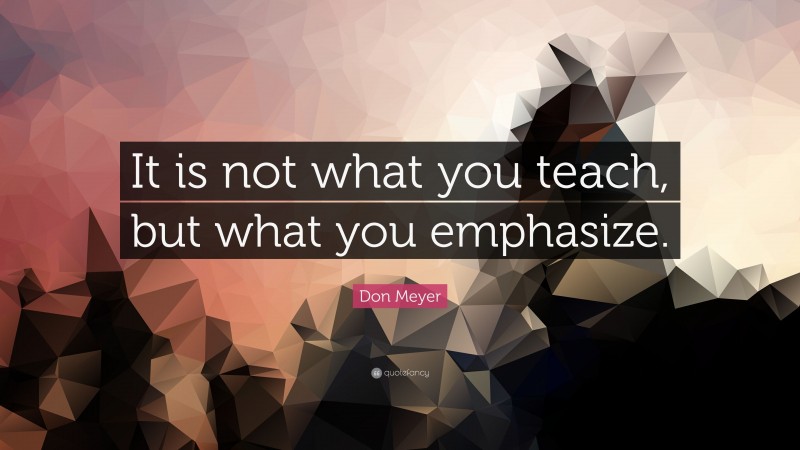 Don Meyer Quote: “It is not what you teach, but what you emphasize.”