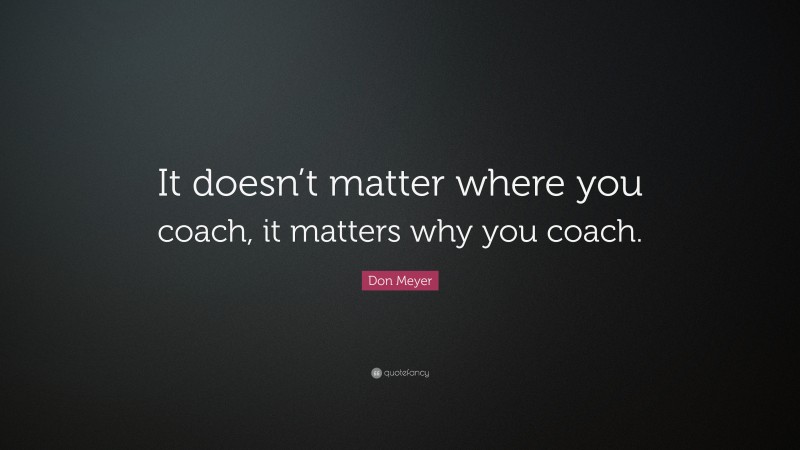 Don Meyer Quote: “It doesn’t matter where you coach, it matters why you coach.”
