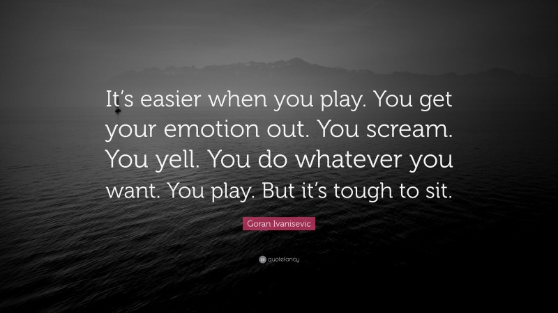 Goran Ivanisevic Quote: “It’s easier when you play. You get your emotion out. You scream. You yell. You do whatever you want. You play. But it’s tough to sit.”