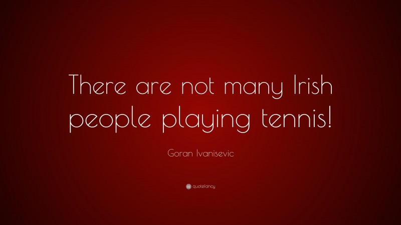 Goran Ivanisevic Quote: “There are not many Irish people playing tennis!”