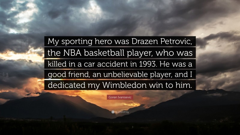 Goran Ivanisevic Quote: “My sporting hero was Drazen Petrovic, the NBA basketball player, who was killed in a car accident in 1993. He was a good friend, an unbelievable player, and I dedicated my Wimbledon win to him.”