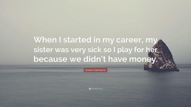 Goran Ivanisevic Quote: “When I started in my career, my sister was very sick so I play for her because we didn’t have money.”