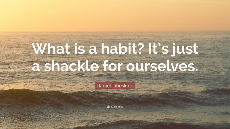 Daniel Libeskind Quote: “What is a habit? It’s just a shackle for ourselves.”