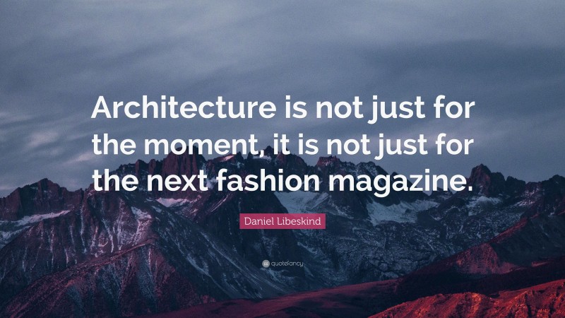 Daniel Libeskind Quote: “Architecture is not just for the moment, it is ...