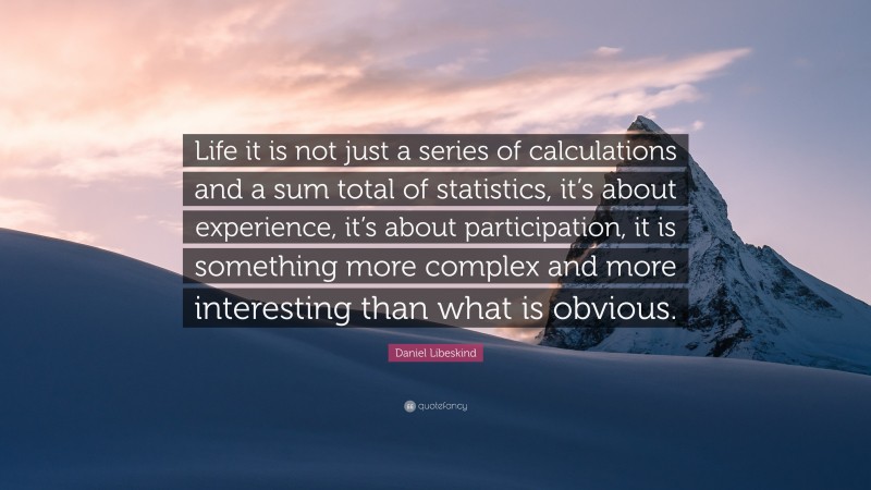 Daniel Libeskind Quote: “Life it is not just a series of calculations and a sum total of statistics, it’s about experience, it’s about participation, it is something more complex and more interesting than what is obvious.”