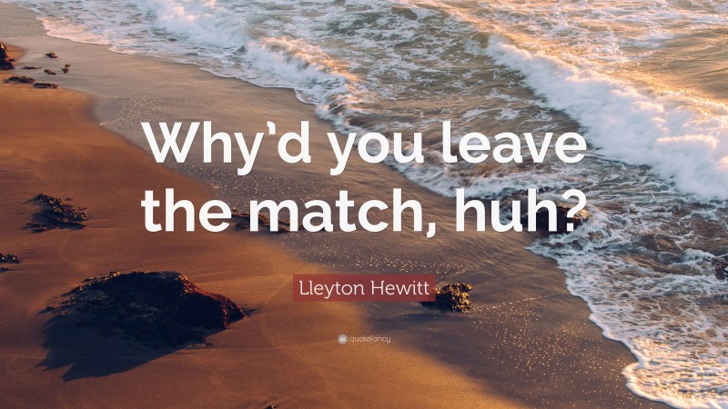 Lleyton Hewitt Quote: “Why’d you leave the match, huh?”