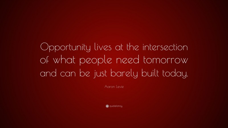 Aaron Levie Quote: “Opportunity lives at the intersection of what people need tomorrow and can be just barely built today.”