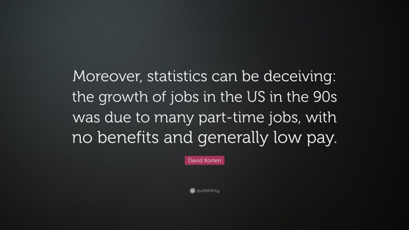 David Korten Quote: “Moreover, statistics can be deceiving: the growth of jobs in the US in the 90s was due to many part-time jobs, with no benefits and generally low pay.”