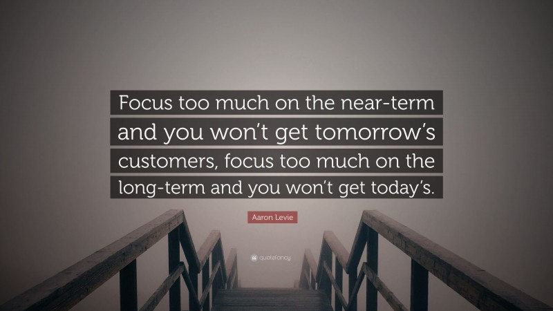 Aaron Levie Quote: “Focus too much on the near-term and you won’t get tomorrow’s customers, focus too much on the long-term and you won’t get today’s.”