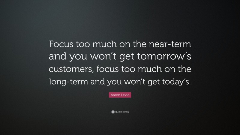 Aaron Levie Quote: “Focus too much on the near-term and you won’t get tomorrow’s customers, focus too much on the long-term and you won’t get today’s.”