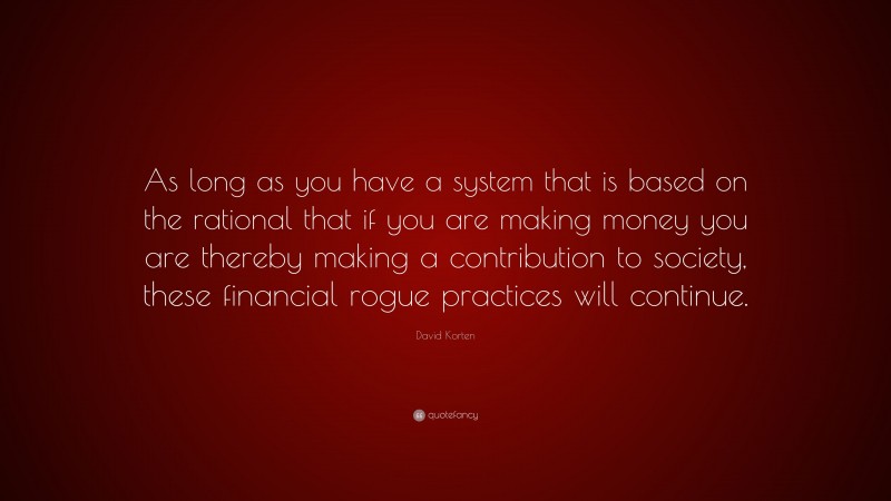 David Korten Quote: “As long as you have a system that is based on the rational that if you are making money you are thereby making a contribution to society, these financial rogue practices will continue.”
