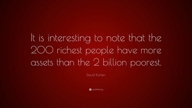 David Korten Quote: “It is interesting to note that the 200 richest people have more assets than the 2 billion poorest.”