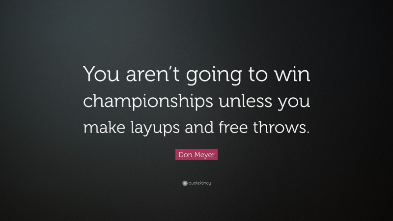 Don Meyer Quote: “You aren’t going to win championships unless you make layups and free throws.”
