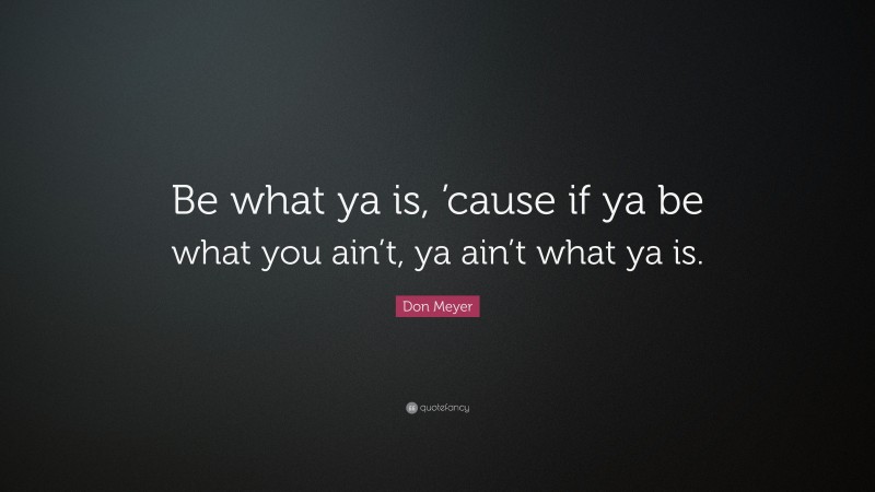 Don Meyer Quote: “Be what ya is, ’cause if ya be what you ain’t, ya ain’t what ya is.”