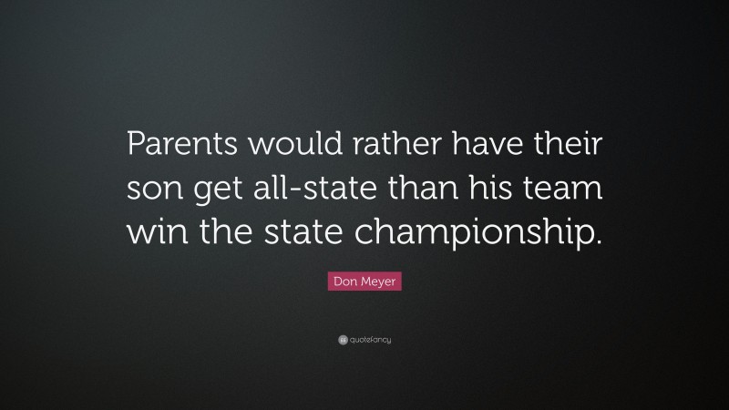 Don Meyer Quote: “Parents would rather have their son get all-state than his team win the state championship.”