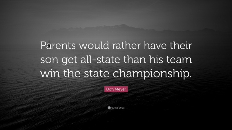 Don Meyer Quote: “Parents would rather have their son get all-state than his team win the state championship.”