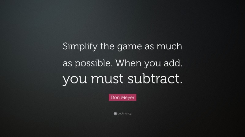 Don Meyer Quote: “Simplify the game as much as possible. When you add, you must subtract.”
