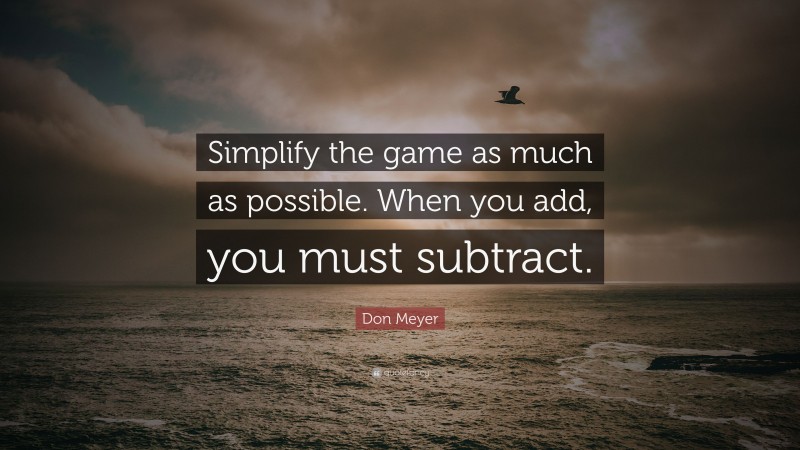 Don Meyer Quote: “Simplify the game as much as possible. When you add, you must subtract.”